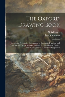 The Oxford Drawing Book: Containing Progressive Information in Sketching, Drawing, and Colouring Landscape Scenery, Animals, and the Human Figu by Whittock, N. (Nathaniel) 1791-1860
