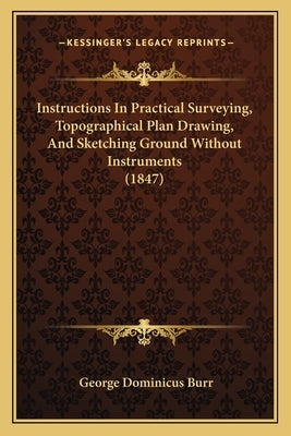 Instructions In Practical Surveying, Topographical Plan Drawing, And Sketching Ground Without Instruments (1847) by Burr, George Dominicus