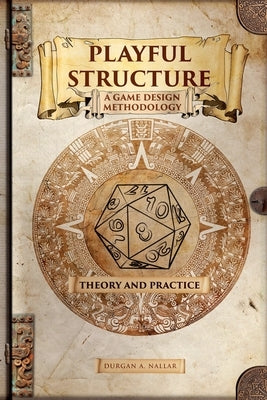 Playful Structure - A Game Design Methodology: Theory and Practice by Nallar, Durgan a.