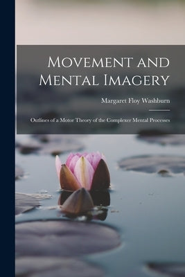 Movement and Mental Imagery: Outlines of a Motor Theory of the Complexer Mental Processes by Washburn, Margaret Floy