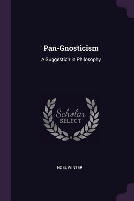 Pan-Gnosticism: A Suggestion in Philosophy by Winter, Noel