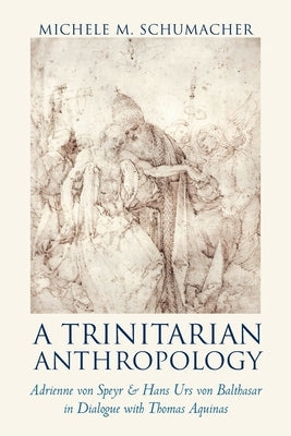 A Trinitarian Anthropology: Adrienne von Speyr and Hans Urs von Balthasar in Dialogue with Thomas Aquinas by Schumacher, Michele