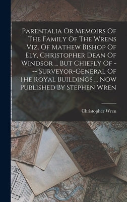 Parentalia Or Memoirs Of The Family Of The Wrens Viz. Of Mathew Bishop Of Ely, Christopher Dean Of Windsor ... But Chiefly Of --- Surveyor-general Of by Wren, Christopher
