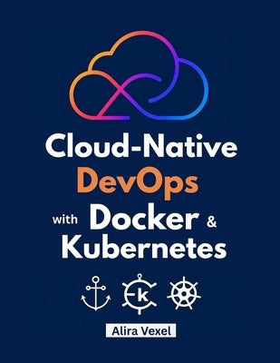 Cloud-Native DevOps with Docker & Kubernetes: Build, Secure, and Scale with Helm, ArgoCD, and GitOps by Vexel, Alira