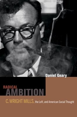 Radical Ambition: C. Wright Mills, the Left, and American Social Thought by Geary, Dan
