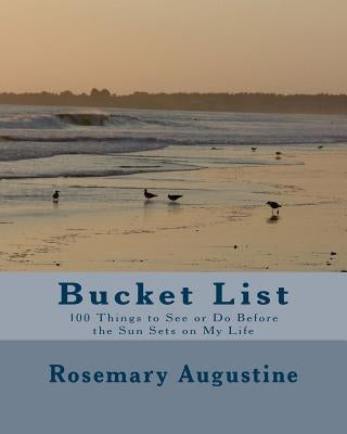 Bucket List: 100 Things To See and Do Before the Sun Sets on My LIfe by Augustine, Rosemary