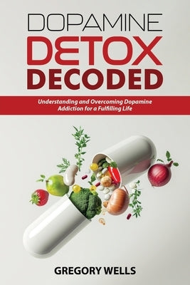 Dopamine Detox Decoded: Understanding and Overcoming Dopamine Addiction for a Fulfilling Life by Wells, Gregory