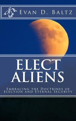 Elect Aliens: Embracing the Doctrines of Election and Eternal Security by Baltz, Evan D.