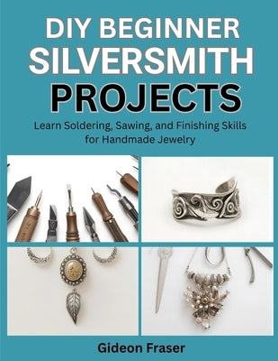 DIY: BEGINNER SILVERSMITH PROJECTS : Learn Soldering, Sawing, and Finishing Skills for Handmade Jewelry by Fraser, Gideon