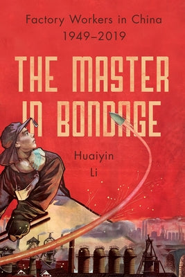 The Master in Bondage: Factory Workers in China, 1949-2019 by Li, Huaiyin