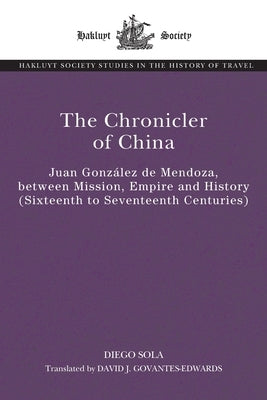 The Chronicler of China: Juan González de Mendoza, between Mission, Empire and History (Sixteenth- to Seventeenth Centuries) by Sola, Diego