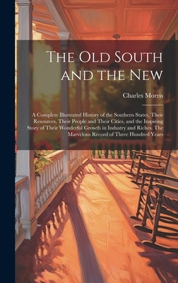 The old South and the New: A Complete Illustrated History of the Southern States, Their Resources, Their People and Their Cities, and the Inspiri by Morris, Charles