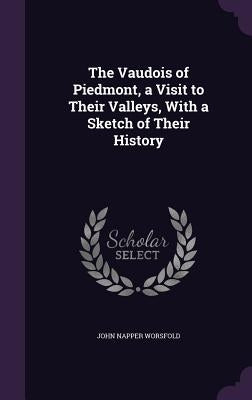 The Vaudois of Piedmont, a Visit to Their Valleys, With a Sketch of Their History by Worsfold, John Napper