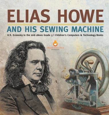 Elias Howe and His Sewing Machine U.S. Economy in the mid-1800s Grade 5 Children's Computers & Technology Books by Tech Tron