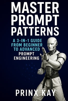 Master Prompt Patterns: A 3-in-1 Guide from Beginner to Intermediate then to Advanced Prompt Engineering by Kay, Prinx