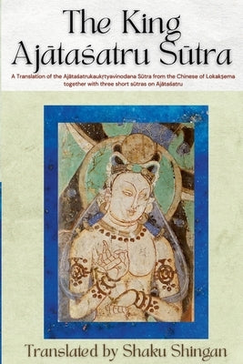 The King Ajātaśatru Sūtra: A Translation of the Ajātaśatrukaukṛtyavinodana Sūtra from the Chinese of Lokakṣe by Shaku Shingan