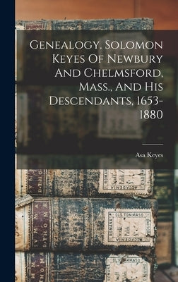 Genealogy. Solomon Keyes Of Newbury And Chelmsford, Mass., And His Descendants, 1653-1880 by Asa, Keyes