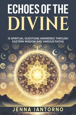 Echoes of the Divine: 15 Spiritual Questions Answered Through Eastern Wisdom and various faiths by Iantorno, Jenna