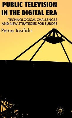 Public Television in the Digital Era: Technological Challenges and New Strategies for Europe by Iosifidis, P.