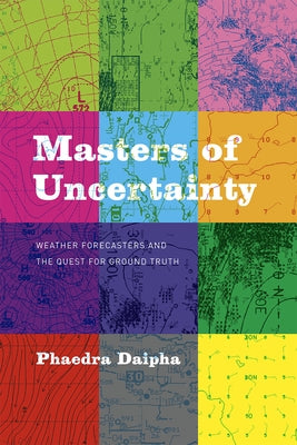 Masters of Uncertainty: Weather Forecasters and the Quest for Ground Truth by Daipha, Phaedra