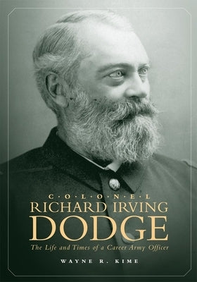 Colonel Richard Irving Dodge: The Life and Times of a Career Army Officer by Kime, Wayne R.