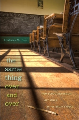 Same Thing Over and Over: How School Reformers Get Stuck in Yesterday's Ideas by Hess, Frederick M.