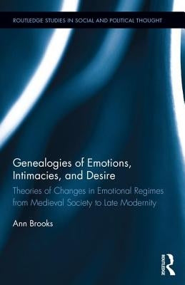 Genealogies of Emotions, Intimacies, and Desire: Theories of Changes in Emotional Regimes from Medieval Society to Late Modernity by Brooks, Ann