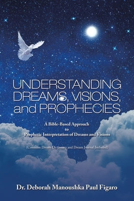 Understanding Dreams, Visions, and Prophecies: A Bible-Based Approach to Prophetic Interpretation of Dreams and Visions by Figaro, Deborah Manoushka Paul