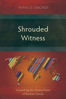 Shrouded Witness: Unearthing the Mission Praxis of Reuben Omulo by Omondi, Francis