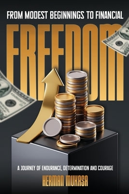 From Modest Beginning To Financial Freedom: A Journey Of Endurance, Determination And Courage by Mukasa, Herman