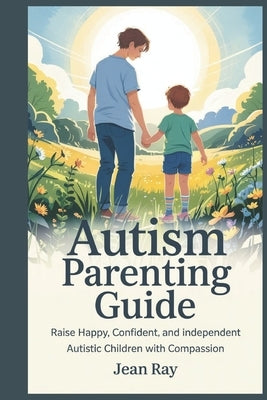 Autism Parenting Guide: Raise Happy, Confident, and Independent Autistic Children with Compassion by Ray, Jean