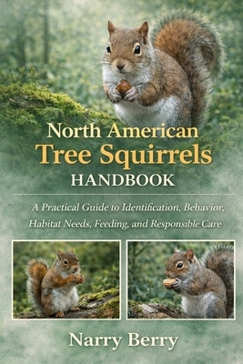 North American Tree Squirrels Handbook: A Practical Guide to Identification, Behavior, Habitat Needs, Feeding, and Responsible Care by Berry, Narry