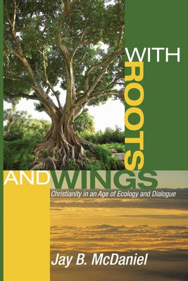 With Roots and Wings: Christianity in an Age of Ecology and Dialogue by McDaniel, Jay B.