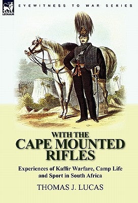 With the Cape Mounted Rifles-Experiences of Kaffir Warfare, Camp Life and Sport in South Africa by Lucas, Thomas J.