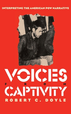Voices from Captivity: Interpreteting the American POW Narrative by Doyle, Robert C.