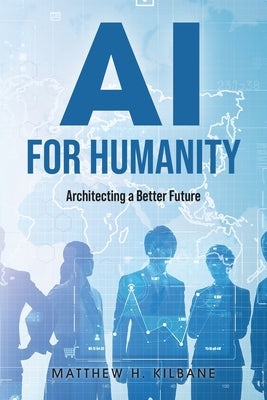 AI for Humanity: Architecting a Better Future by Kilbane, Matthew H.
