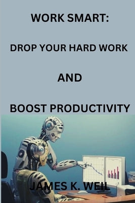 Work Smart: Drop Your Hard Work AND Boost Productivity by Weil, James K.