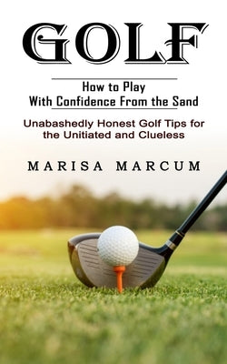 Golf: How to Play With Confidence From the Sand (Unabashedly Honest Golf Tips for the Unitiated and Clueless) by Marcum, Marisa