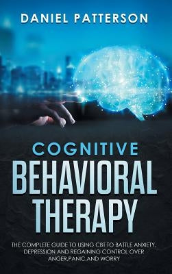 Cognitive Behavioral Therapy: The Complete Guide to Using CBT to Battle Anxiety, Depression and Regaining Control over Anger, Panic, and Worry. by Patterson, Daniel