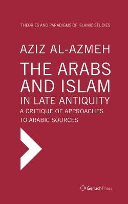 The Arabs and Islam in Late Antiquity: A Critique of Approaches to Arabic Sources by Al-Azmeh, Aziz