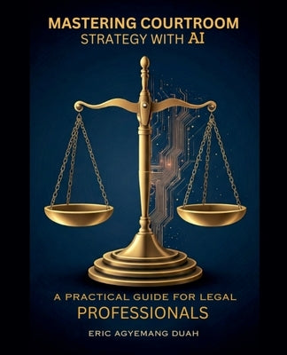 Mastering Courtroom Strategy with AI - A Practical Guide for Legal Professionals by Duah, Eric Agyemang