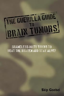 Guerilla Guide to Brain Tumors: Shameless Dirty Tricks to Beat the System and Stay Alive! by Goebel, Skip