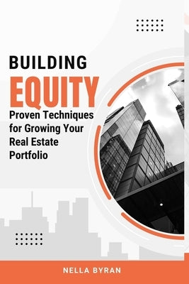 Building Equity: Proven Techniques for Growing Your Real Estate Portfolio by Byran, Nella