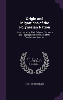 Origin and Migrations of the Polynesian Nation: Demonstrating Their Original Discovery and Progressive Settlement of the Continent of America by Lang, John Dunmore
