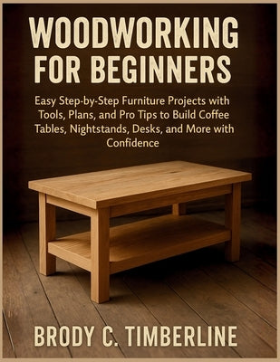 Woodworking for Beginners: Easy Step-by-Step Furniture Projects with Tools, Plans, and Pro Tips to Build Coffee Tables, Nightstands, Desks, and More w by Timberline, Brody C.