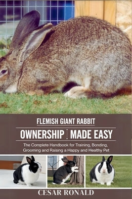 Flemish Giant Rabbit Ownership Made Easy: The Complete Handbook For Training, Bonding, Grooming and Raising a Happy And Healthy Pet by Ronald, Cesar