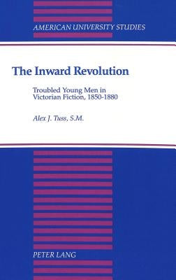 The Inward Revolution: Troubled Young Men in Victorian Fiction, 1850-1880 by Tuss, Alex J.