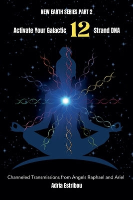 Activate Your Galactic 12 Strand DNA: Channeled Transmissions from Angels Raphael and Ariel by Estribou, Adria