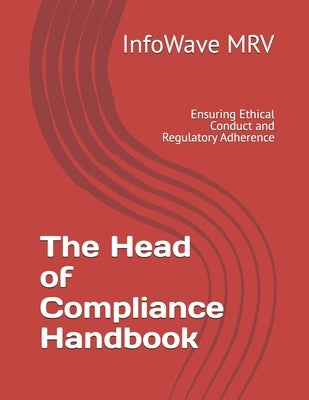 The Head of Compliance Handbook: Ensuring Ethical Conduct and Regulatory Adherence by Mrv, Infowave