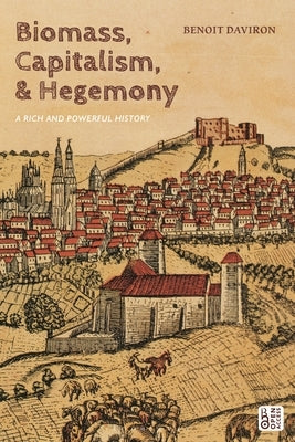 Biomass, Capitalism, and Hegemony: A Rich and Powerful History by Daviron, Benoit
